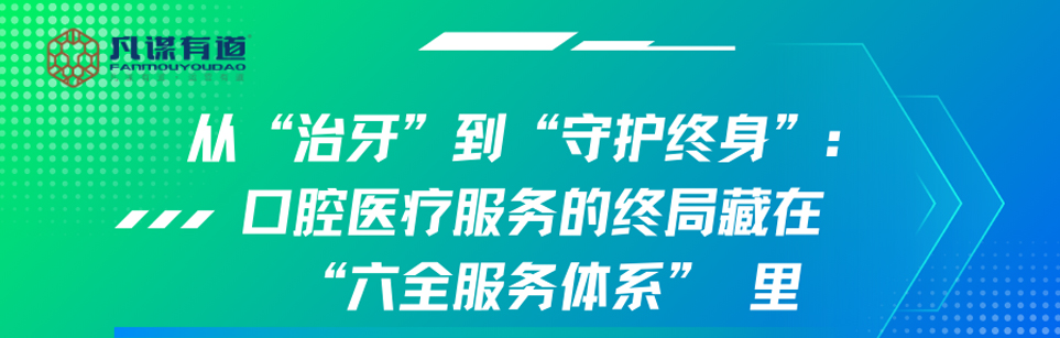 从 治牙到守护终身：口腔医疗服务的终局藏在 “六全服务体系”